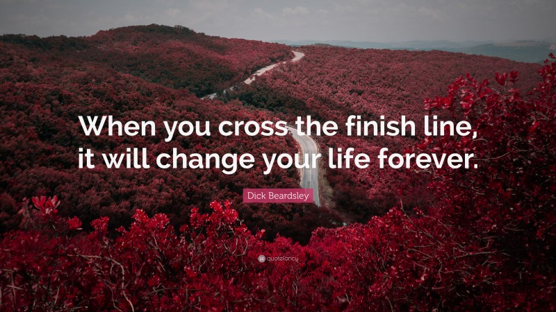 Dick Beardsley Quote: “When you cross the finish line, it will change your life forever.”