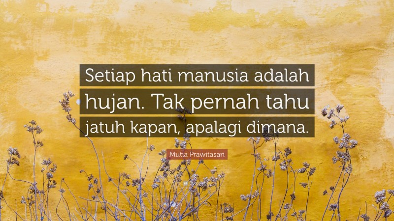 Mutia Prawitasari Quote: “Setiap hati manusia adalah hujan. Tak pernah tahu jatuh kapan, apalagi dimana.”