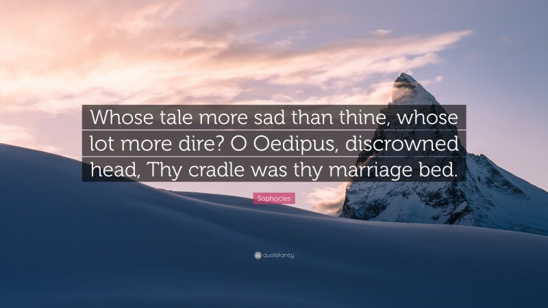 Sophocles Quote: “Whose tale more sad than thine, whose lot more dire? O Oedipus, discrowned head, Thy cradle was thy marriage bed.”