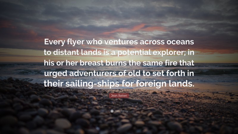 Jean Batten Quote: “Every flyer who ventures across oceans to distant lands is a potential explorer; in his or her breast burns the same fire that urged adventurers of old to set forth in their sailing-ships for foreign lands.”