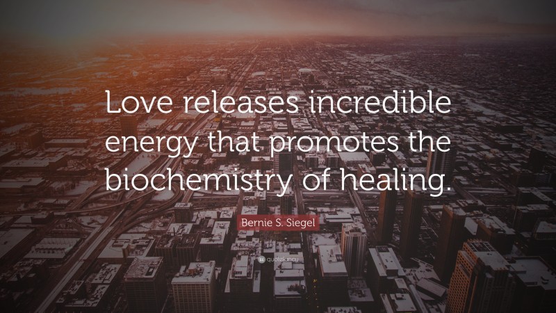Bernie S. Siegel Quote: “Love releases incredible energy that promotes the biochemistry of healing.”