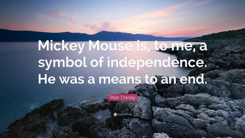 Walt Disney Quote: “Mickey Mouse is, to me, a symbol of independence. He was a means to an end.”