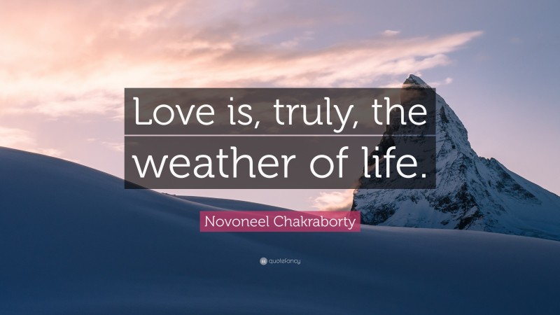 Novoneel Chakraborty Quote: “Love is, truly, the weather of life.”