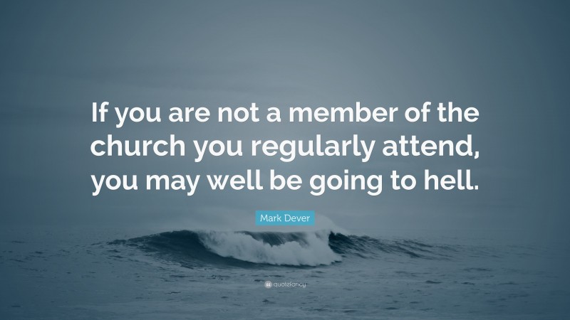 Mark Dever Quote: “If you are not a member of the church you regularly attend, you may well be going to hell.”