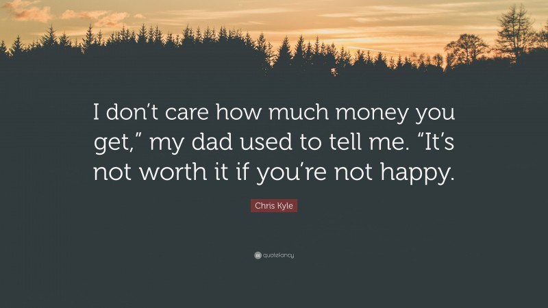Chris Kyle Quote: “I don’t care how much money you get,” my dad used to tell me. “It’s not worth it if you’re not happy.”