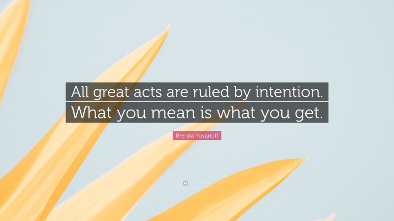 Brenna Yovanoff Quote: “All great acts are ruled by intention. What you mean is what you get.”