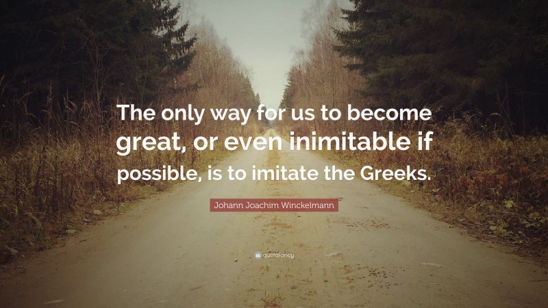 Johann Joachim Winckelmann Quote: “The only way for us to become great, or even inimitable if possible, is to imitate the Greeks.”