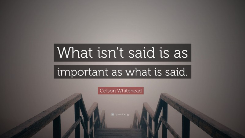 Colson Whitehead Quote: “What isn’t said is as important as what is said.”