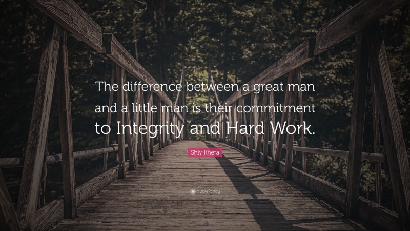 Shiv Khera Quote: “The difference between a great man and a little man is their commitment to Integrity and Hard Work.”