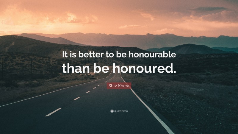 Shiv Khera Quote: “It is better to be honourable than be honoured.”