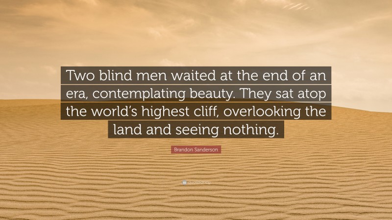 Brandon Sanderson Quote: “Two blind men waited at the end of an era, contemplating beauty. They sat atop the world’s highest cliff, overlooking the land and seeing nothing.”