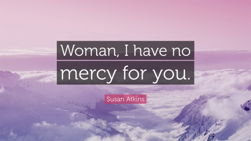 Susan Atkins Quote: “Woman, I have no mercy for you.”