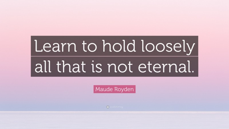 Maude Royden Quote: “Learn to hold loosely all that is not eternal.”