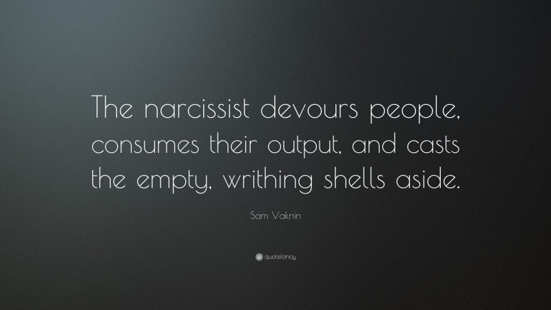 Sam Vaknin Quote: “The narcissist devours people, consumes their output, and casts the empty, writhing shells aside.”