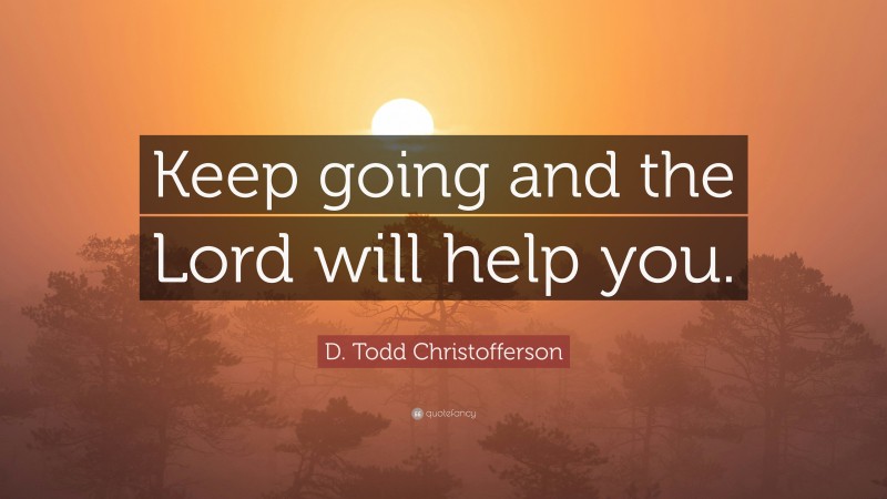 D. Todd Christofferson Quote: “Keep going and the Lord will help you.”
