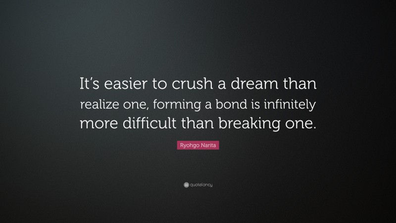 Ryohgo Narita Quote: “It’s easier to crush a dream than realize one, forming a bond is infinitely more difficult than breaking one.”