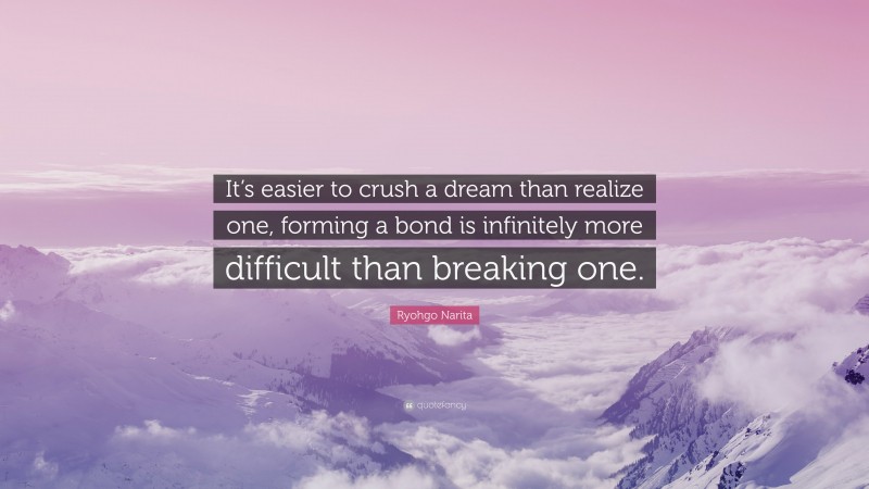 Ryohgo Narita Quote: “It’s easier to crush a dream than realize one, forming a bond is infinitely more difficult than breaking one.”