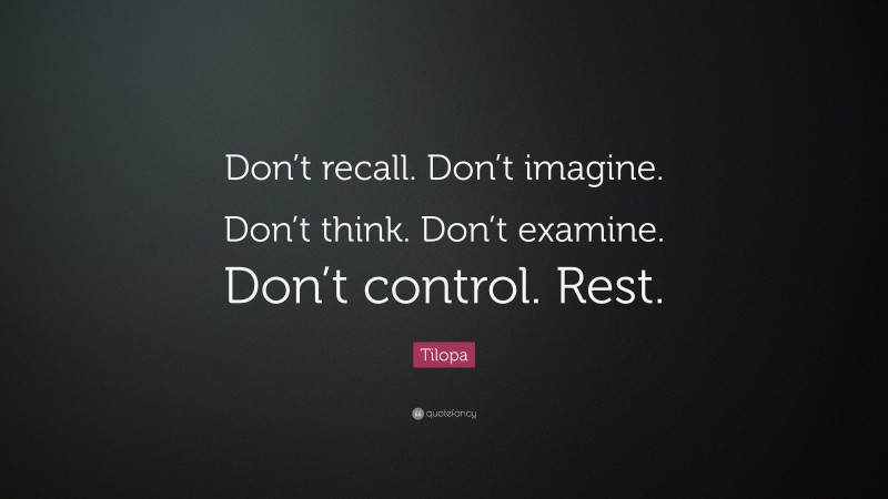 Tilopa Quote: “Don’t recall. Don’t imagine. Don’t think. Don’t examine. Don’t control. Rest.”