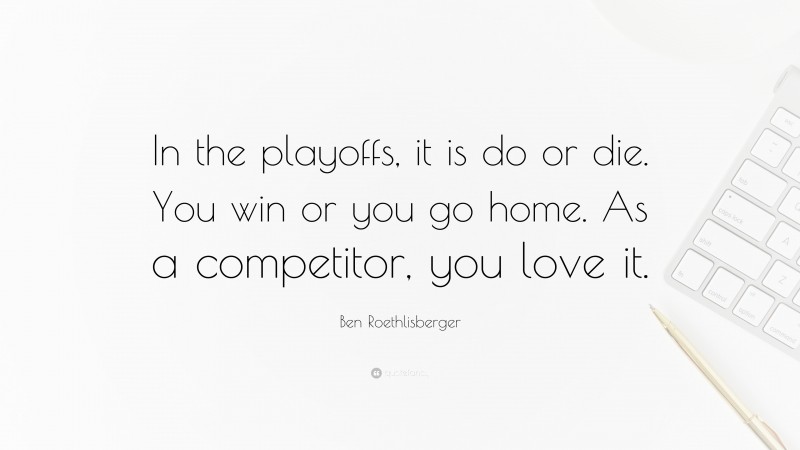 Ben Roethlisberger Quote: “In the playoffs, it is do or die. You win or you go home. As a competitor, you love it.”