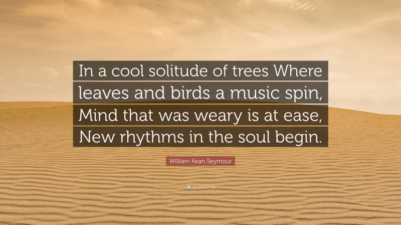William Kean Seymour Quote: “In a cool solitude of trees Where leaves and birds a music spin, Mind that was weary is at ease, New rhythms in the soul begin.”