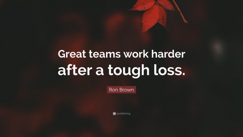 Ron Brown Quote: “Great teams work harder after a tough loss.”