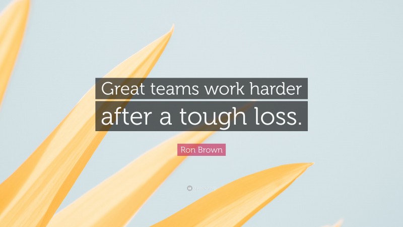 Ron Brown Quote: “Great teams work harder after a tough loss.”