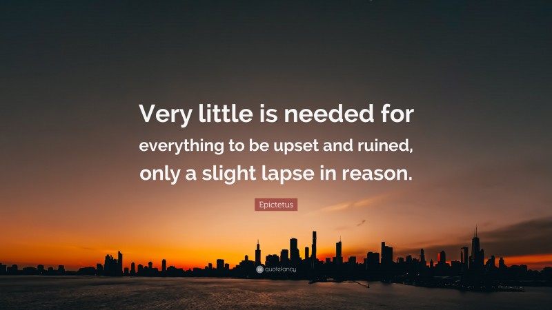 Epictetus Quote: “Very little is needed for everything to be upset and ruined, only a slight lapse in reason.”