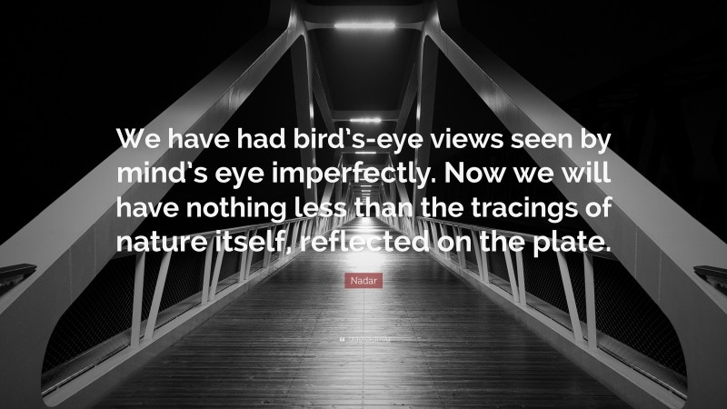 Nadar Quote: “We have had bird’s-eye views seen by mind’s eye imperfectly. Now we will have nothing less than the tracings of nature itself, reflected on the plate.”