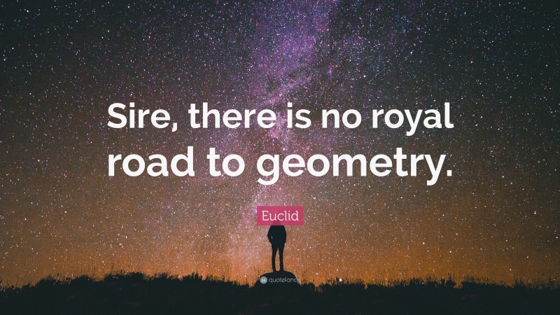 Euclid Quote: “Sire, there is no royal road to geometry.”