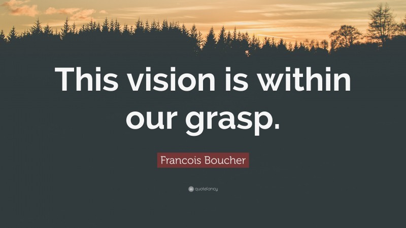 Francois Boucher Quote: “This vision is within our grasp.”