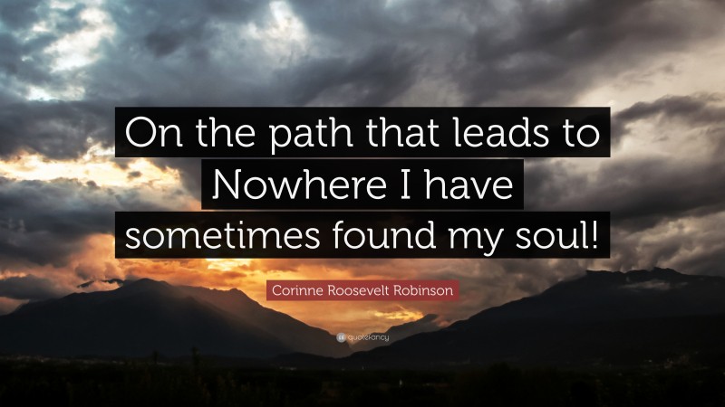 Corinne Roosevelt Robinson Quote: “On the path that leads to Nowhere I have sometimes found my soul!”