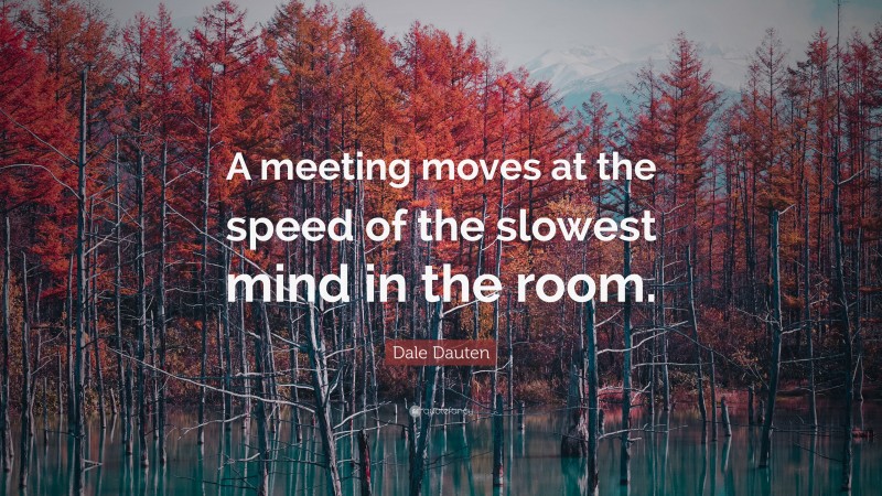 Dale Dauten Quote: “A meeting moves at the speed of the slowest mind in the room.”