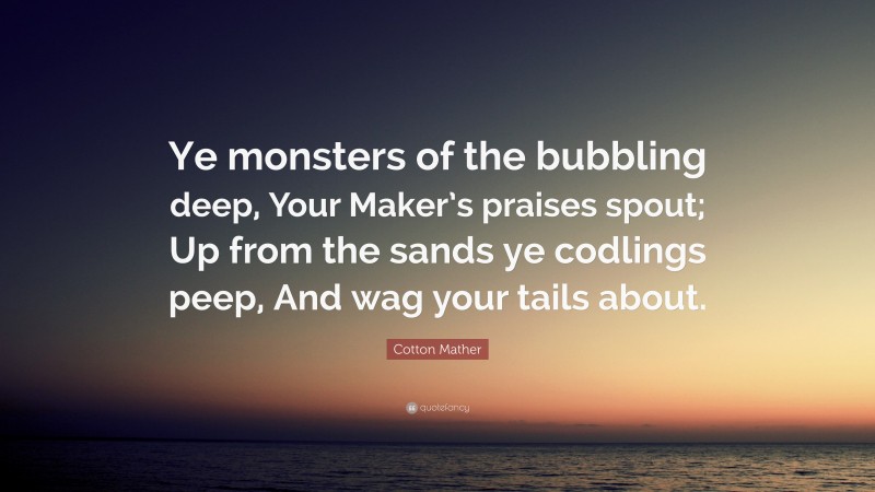 Cotton Mather Quote: “Ye monsters of the bubbling deep, Your Maker’s praises spout; Up from the sands ye codlings peep, And wag your tails about.”