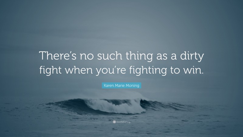Karen Marie Moning Quote: “There’s no such thing as a dirty fight when you’re fighting to win.”