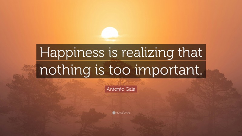 Antonio Gala Quote: “Happiness is realizing that nothing is too important.”