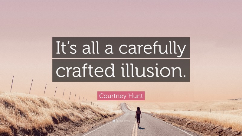 Courtney Hunt Quote: “It’s all a carefully crafted illusion.”