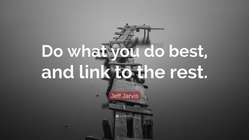Jeff Jarvis Quote: “Do what you do best, and link to the rest.”
