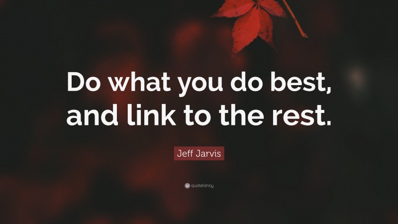Jeff Jarvis Quote: “Do what you do best, and link to the rest.”