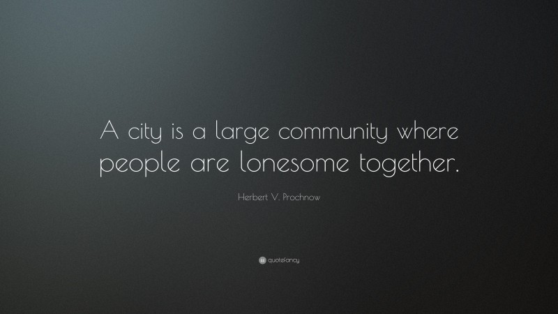 Herbert V. Prochnow Quote: “A city is a large community where people are lonesome together.”