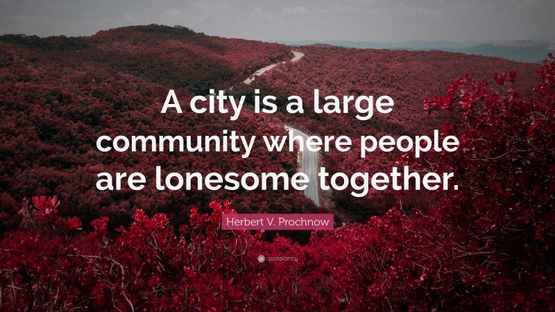Herbert V. Prochnow Quote: “A city is a large community where people are lonesome together.”
