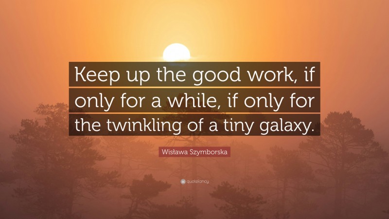 Wisława Szymborska Quote: “Keep up the good work, if only for a while, if only for the twinkling of a tiny galaxy.”