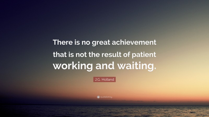 J.G. Holland Quote: “There is no great achievement that is not the result of patient working and waiting.”
