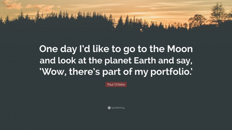 Paul Orfalea Quote: “One day I’d like to go to the Moon and look at the planet Earth and say, ‘Wow, there’s part of my portfolio.’”