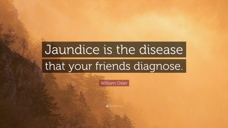 William Osler Quote: “Jaundice is the disease that your friends diagnose.”