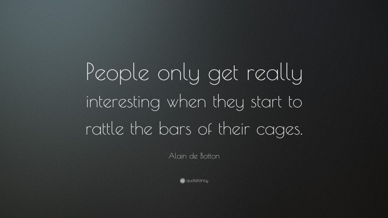 Alain de Botton Quote: “People only get really interesting when they start to rattle the bars of their cages.”