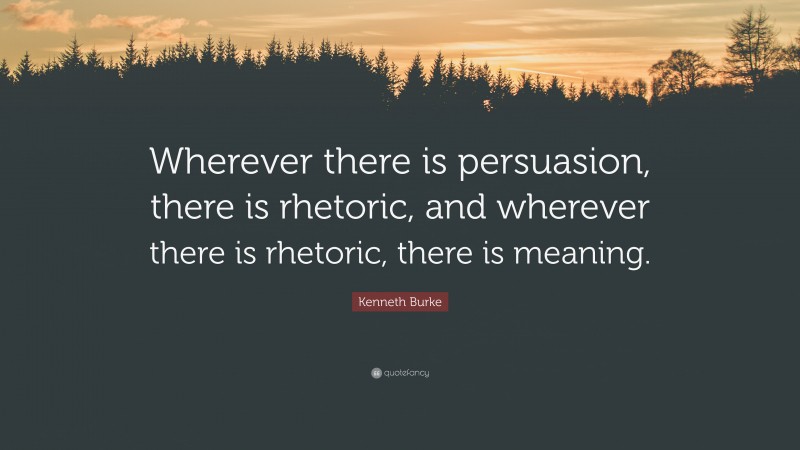 Kenneth Burke Quote: “Wherever there is persuasion, there is rhetoric, and wherever there is rhetoric, there is meaning.”