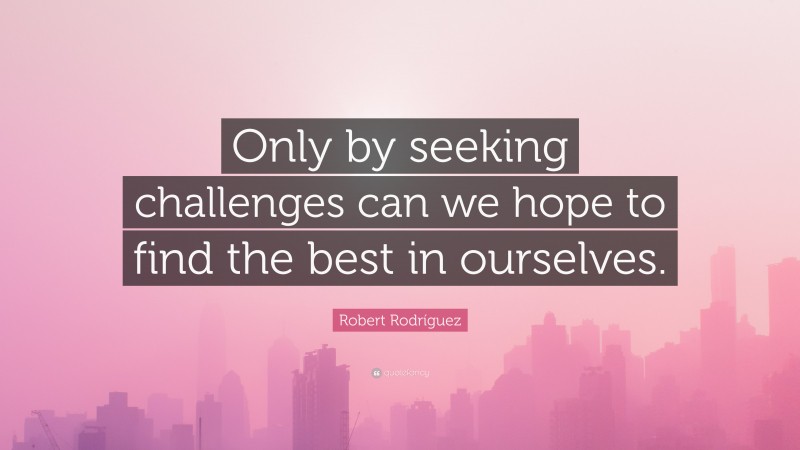 Robert Rodríguez Quote: “Only by seeking challenges can we hope to find the best in ourselves.”
