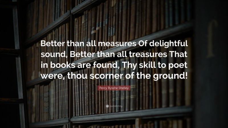Percy Bysshe Shelley Quote: “Better than all measures Of delightful sound, Better than all treasures That in books are found, Thy skill to poet were, thou scorner of the ground!”