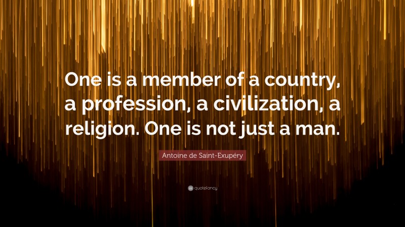 Antoine de Saint-Exupéry Quote: “One is a member of a country, a profession, a civilization, a religion. One is not just a man.”