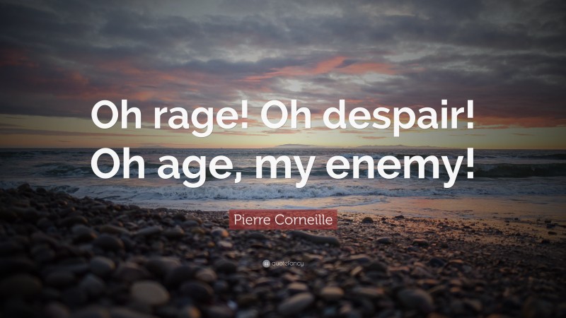 Pierre Corneille Quote: “Oh rage! Oh despair! Oh age, my enemy!”